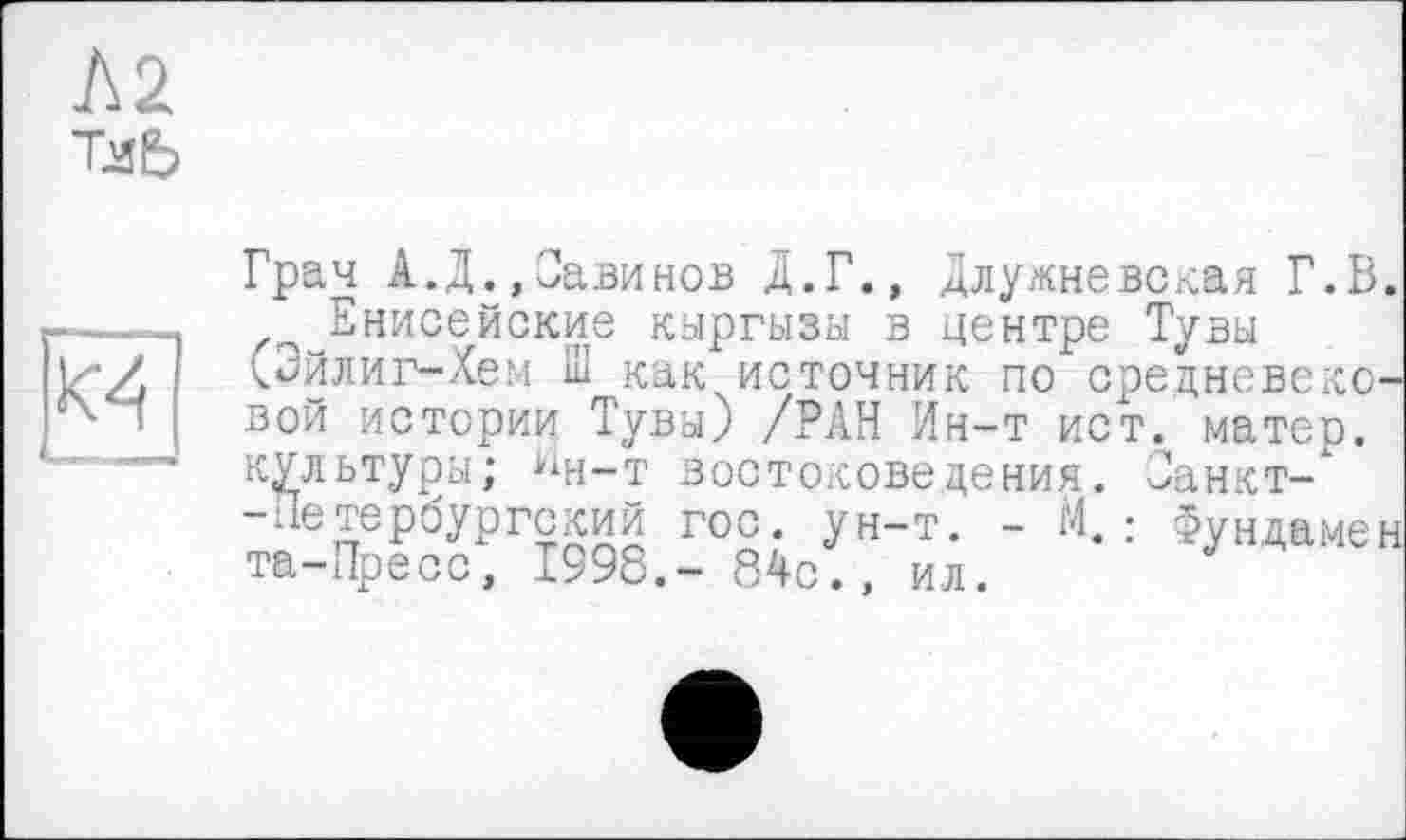 ﻿J\2
Tab

Грач А.Д.,Оавинов Д.Г., Длужневская Г.В.
Енисейские киргизы в центре Туви (Эйлиг-Хем Ш как источник по средневековой истории Туви) /РАН Ин-т ист. матер, культуры; ин-т востоковедения. Санкт-петербургский гос. ун-т. - М. : Фундамен та-Пресс, 1998.- 84с., ил.